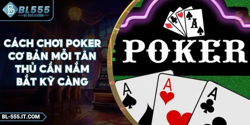 Cách Chơi Poker Cơ Bản Mỗi Tân Thủ Cần Nắm Bắt Kỹ Càng